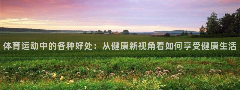 酷玩体育直播nba赛程：体育运动中的各种好处：从健康新视角看如何享受健康生活