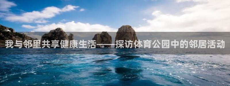 酷玩体育app：我与邻里共享健康生活——探访体育公园中的邻居活动