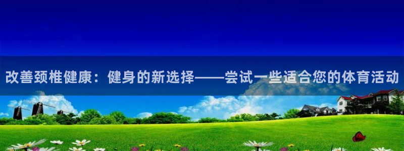 酷玩体育登录即领礼包入口：改善颈椎健康：健身的新选择——尝试一些适合您的体育活动