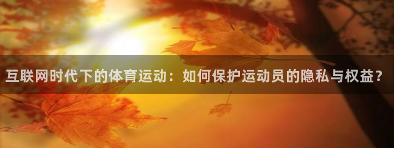 酷玩体育低调看NBA：互联网时代下的体育运动：如何保护运动员的隐私与权益？